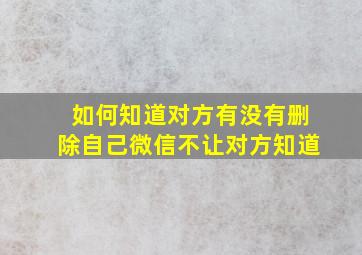 如何知道对方有没有删除自己微信不让对方知道