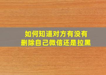 如何知道对方有没有删除自己微信还是拉黑