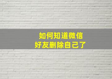 如何知道微信好友删除自己了