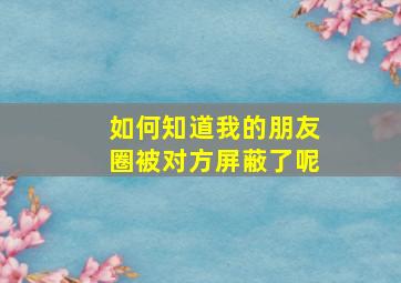 如何知道我的朋友圈被对方屏蔽了呢