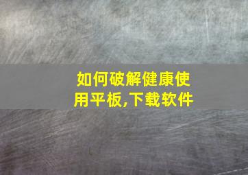 如何破解健康使用平板,下载软件