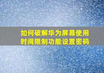 如何破解华为屏幕使用时间限制功能设置密码