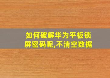 如何破解华为平板锁屏密码呢,不清空数据