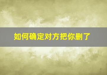 如何确定对方把你删了