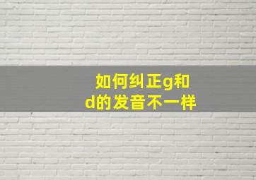 如何纠正g和d的发音不一样