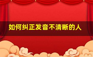 如何纠正发音不清晰的人