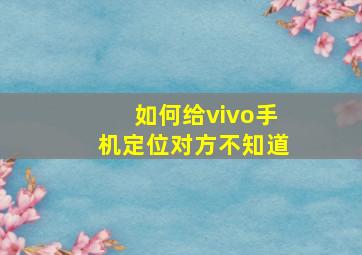 如何给vivo手机定位对方不知道