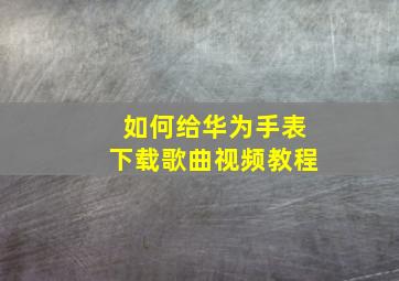 如何给华为手表下载歌曲视频教程