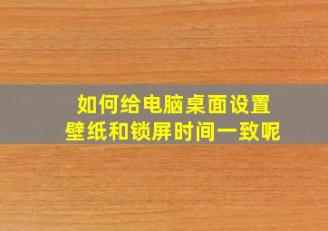 如何给电脑桌面设置壁纸和锁屏时间一致呢