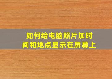 如何给电脑照片加时间和地点显示在屏幕上