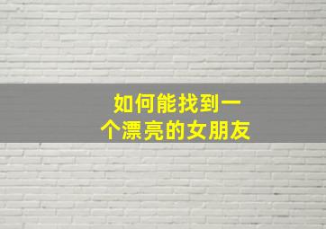 如何能找到一个漂亮的女朋友