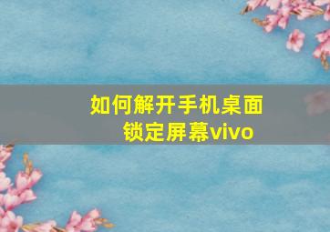 如何解开手机桌面锁定屏幕vivo