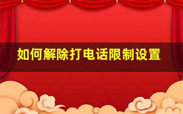 如何解除打电话限制设置