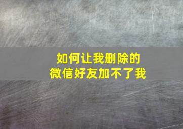 如何让我删除的微信好友加不了我