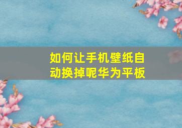 如何让手机壁纸自动换掉呢华为平板