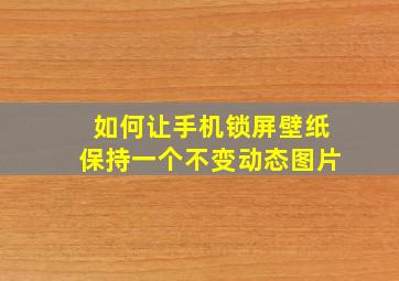 如何让手机锁屏壁纸保持一个不变动态图片