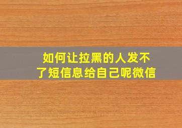 如何让拉黑的人发不了短信息给自己呢微信