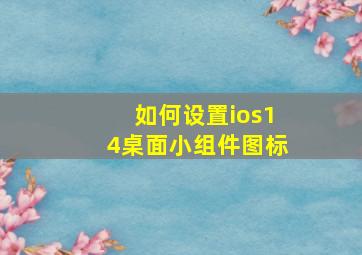 如何设置ios14桌面小组件图标