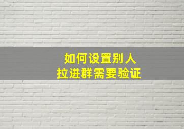 如何设置别人拉进群需要验证