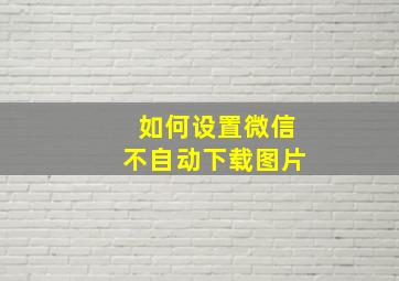 如何设置微信不自动下载图片