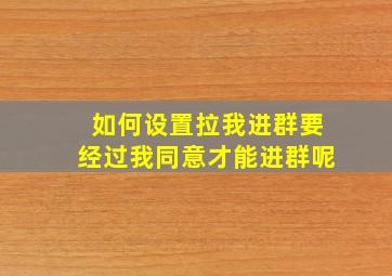 如何设置拉我进群要经过我同意才能进群呢