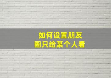 如何设置朋友圈只给某个人看