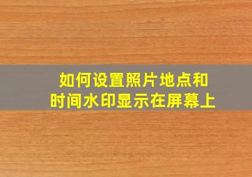 如何设置照片地点和时间水印显示在屏幕上