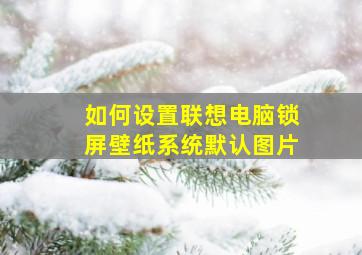 如何设置联想电脑锁屏壁纸系统默认图片