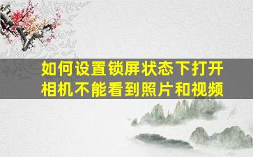 如何设置锁屏状态下打开相机不能看到照片和视频