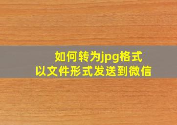 如何转为jpg格式以文件形式发送到微信