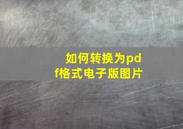 如何转换为pdf格式电子版图片