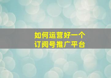 如何运营好一个订阅号推广平台