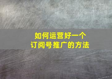 如何运营好一个订阅号推广的方法