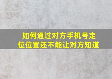 如何通过对方手机号定位位置还不能让对方知道