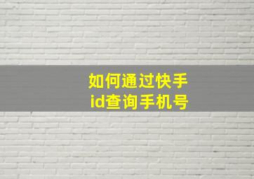 如何通过快手id查询手机号