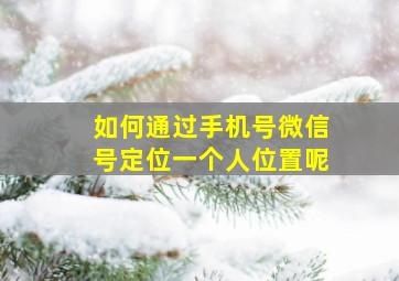 如何通过手机号微信号定位一个人位置呢