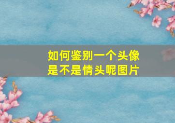 如何鉴别一个头像是不是情头呢图片