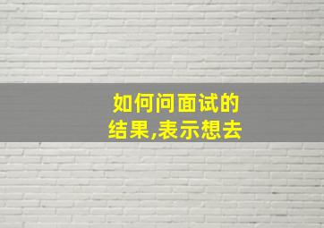 如何问面试的结果,表示想去