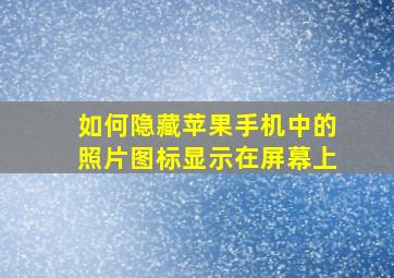 如何隐藏苹果手机中的照片图标显示在屏幕上