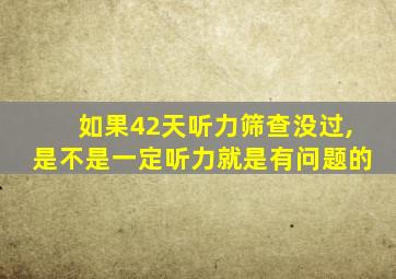 如果42天听力筛查没过,是不是一定听力就是有问题的