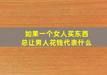 如果一个女人买东西总让男人花钱代表什么