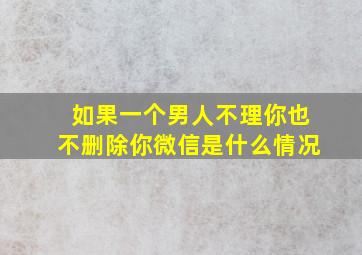 如果一个男人不理你也不删除你微信是什么情况