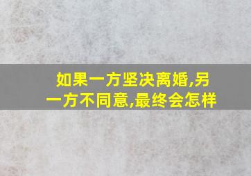 如果一方坚决离婚,另一方不同意,最终会怎样