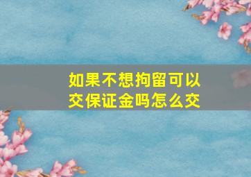 如果不想拘留可以交保证金吗怎么交