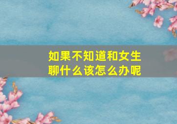 如果不知道和女生聊什么该怎么办呢