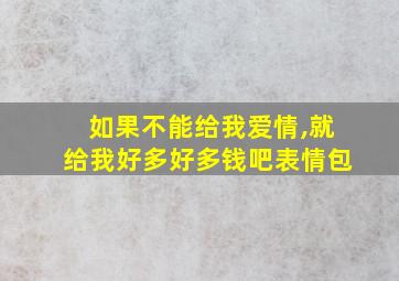 如果不能给我爱情,就给我好多好多钱吧表情包