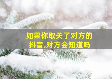 如果你取关了对方的抖音,对方会知道吗