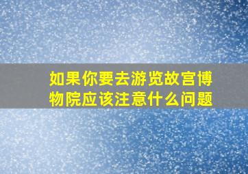 如果你要去游览故宫博物院应该注意什么问题