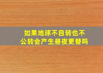 如果地球不自转也不公转会产生昼夜更替吗