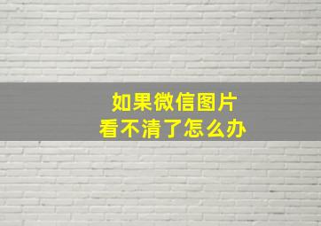 如果微信图片看不清了怎么办